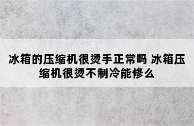 冰箱的压缩机很烫手正常吗 冰箱压缩机很烫不制冷能修么